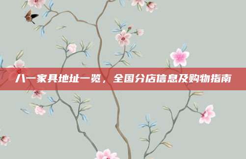 八一家具地址一覽,，全國分店信息及購物指南