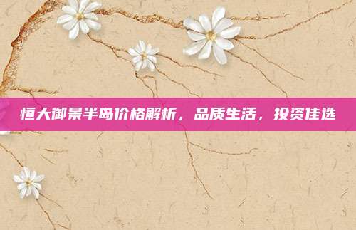 恒大御景半島價(jià)格解析,，品質(zhì)生活，投資佳選