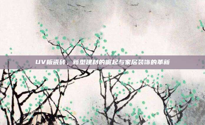 UV板瓷磚,，新型建材的崛起與家居裝飾的革新