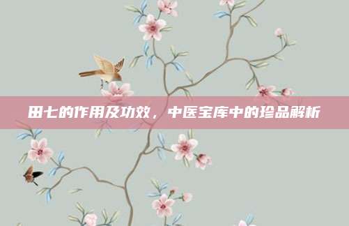 田七的作用及功效，中醫(yī)寶庫中的珍品解析