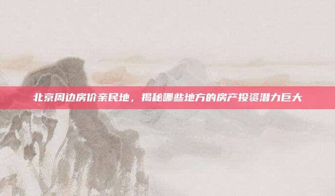 北京周邊房價親民地,，揭秘哪些地方的房產(chǎn)投資潛力巨大