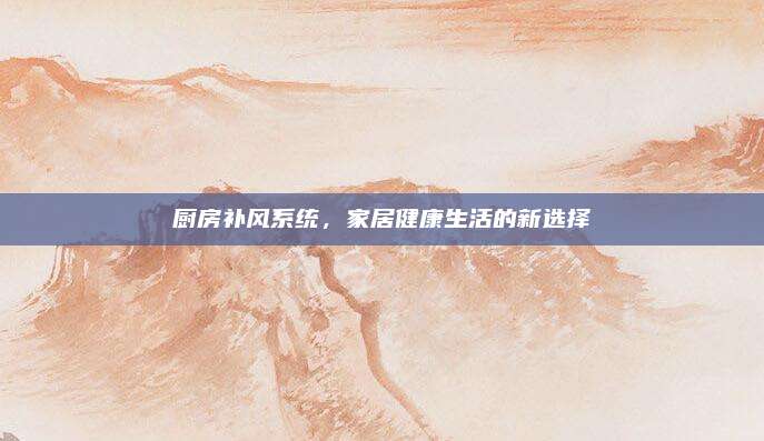 廚房補風系統(tǒng)，家居健康生活的新選擇