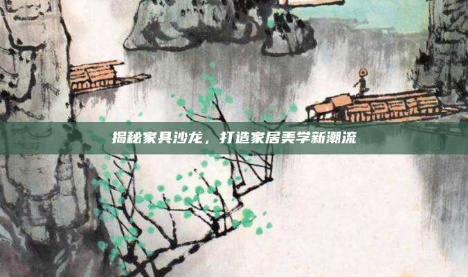 揭秘家具沙龍,，打造家居美學新潮流