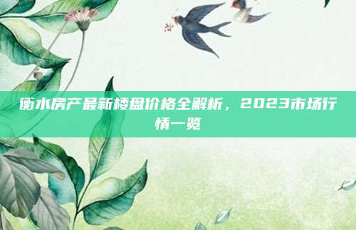 衡水房產最新樓盤價格全解析，2023市場行情一覽