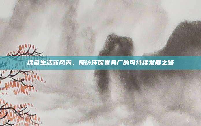 綠色生活新風尚,，探訪環(huán)保家具廠的可持續(xù)發(fā)展之路