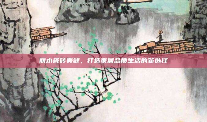 麗水瓷磚美縫，打造家居品質生活的新選擇
