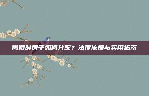離婚時(shí)房子如何分配,？法律依據(jù)與實(shí)用指南