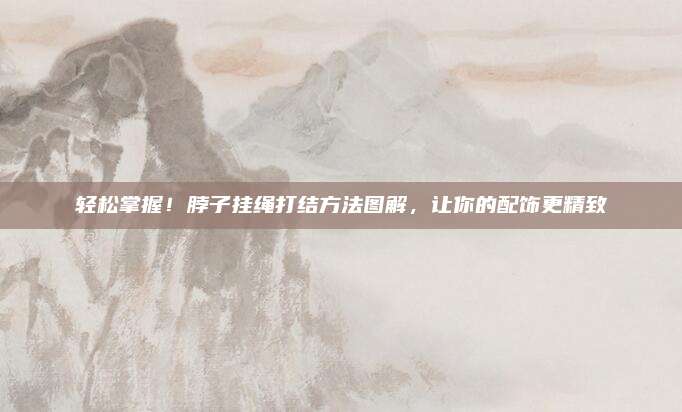 輕松掌握,！脖子掛繩打結(jié)方法圖解，讓你的配飾更精致