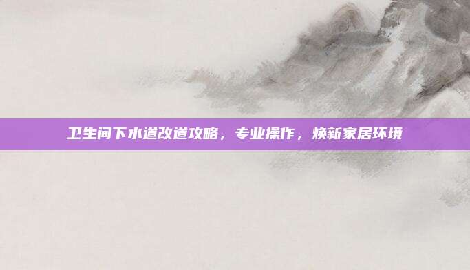 衛(wèi)生間下水道改道攻略,，專業(yè)操作,，煥新家居環(huán)境