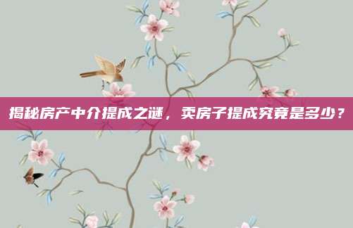 揭秘房產(chǎn)中介提成之謎，賣房子提成究竟是多少,？