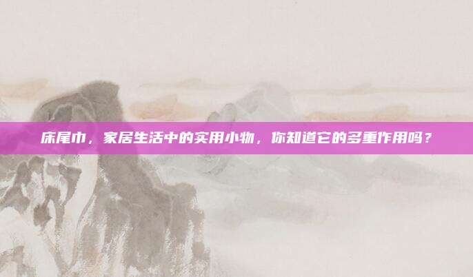 床尾巾,，家居生活中的實(shí)用小物,，你知道它的多重作用嗎？