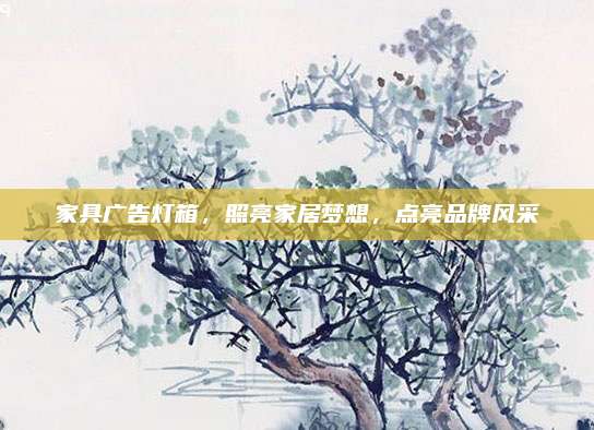家具廣告燈箱,，照亮家居夢(mèng)想，點(diǎn)亮品牌風(fēng)采