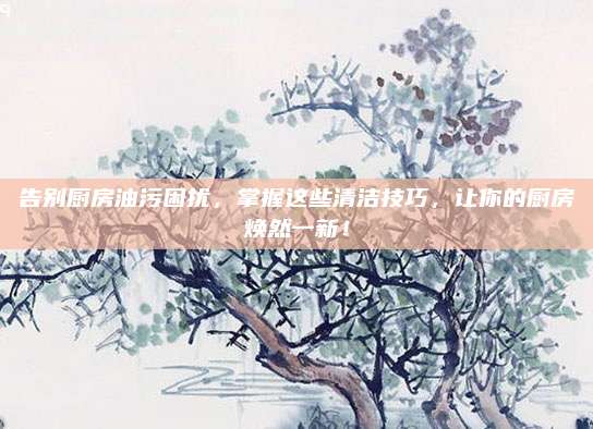 告別廚房油污困擾，掌握這些清潔技巧,，讓你的廚房煥然一新,！