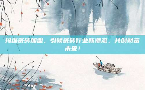 瑪緹瓷磚加盟,，引領(lǐng)瓷磚行業(yè)新潮流,，共創(chuàng)財富未來！