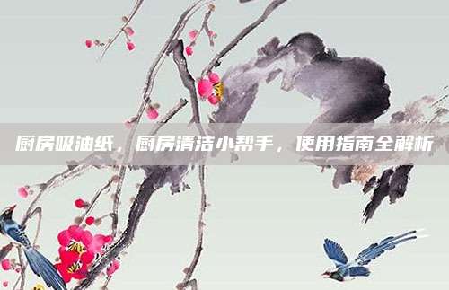廚房吸油紙,，廚房清潔小幫手,，使用指南全解析