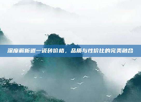 深度解析道一瓷磚價格,，品質(zhì)與性價比的完美融合
