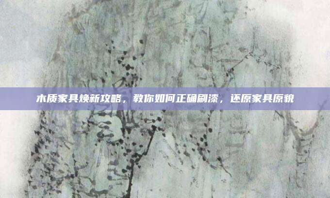 木質(zhì)家具煥新攻略,，教你如何正確刷漆,，還原家具原貌
