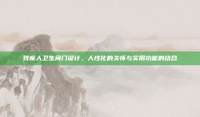 殘疾人衛(wèi)生間門設(shè)計,，人性化的關(guān)懷與實用功能的結(jié)合