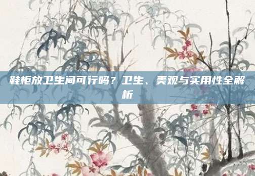 鞋柜放衛(wèi)生間可行嗎,？衛(wèi)生、美觀與實用性全解析