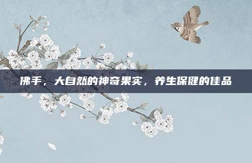 佛手,，大自然的神奇果實，養(yǎng)生保健的佳品