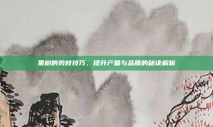 果樹的剪枝技巧,，提升產(chǎn)量與品質(zhì)的秘訣解析