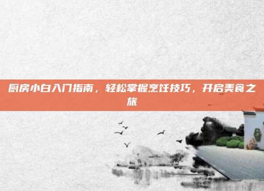 廚房小白入門指南,，輕松掌握烹飪技巧，開啟美食之旅