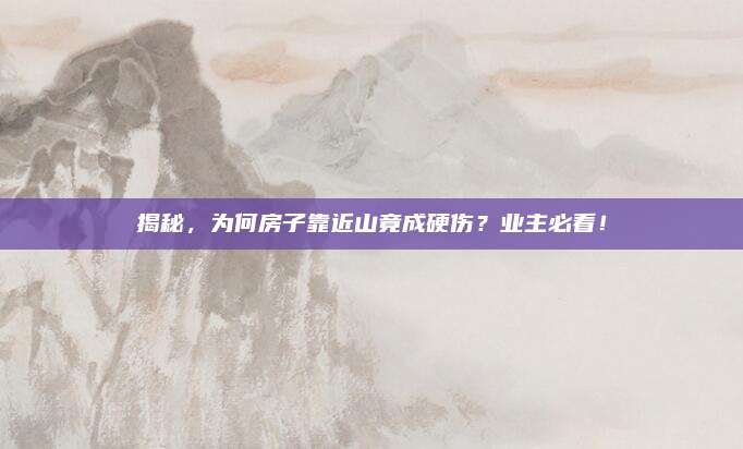 揭秘,，為何房子靠近山竟成硬傷？業(yè)主必看,！