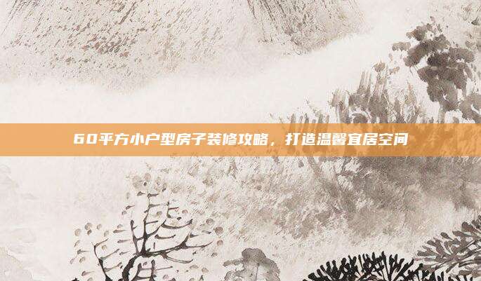 60平方小戶型房子裝修攻略,，打造溫馨宜居空間
