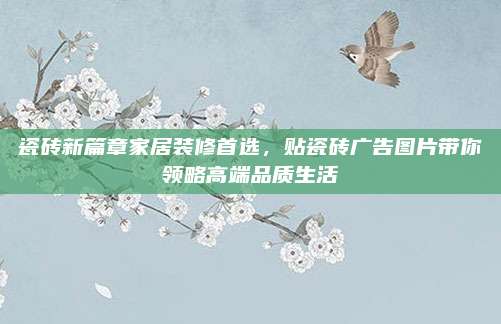 瓷磚新篇章家居裝修首選,，貼瓷磚廣告圖片帶你領(lǐng)略高端品質(zhì)生活