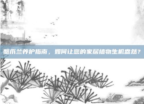 蟹爪蘭養(yǎng)護指南,，如何讓您的家居植物生機盎然？