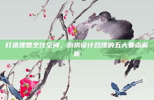 打造理想烹飪空間,，廚房設(shè)計合理的五大要點解析