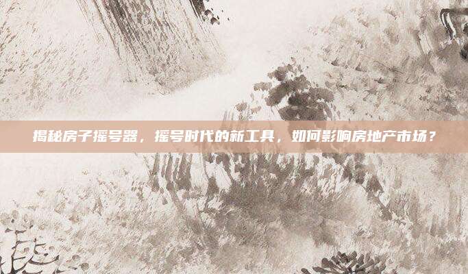 揭秘房子搖號器,，搖號時代的新工具，如何影響房地產(chǎn)市場,？