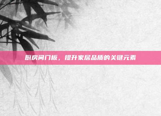 廚房間門板,，提升家居品質(zhì)的關(guān)鍵元素