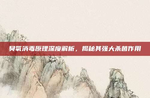 臭氧消毒原理深度解析,，揭秘其強大殺菌作用