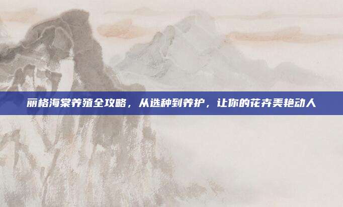 麗格海棠養(yǎng)殖全攻略,，從選種到養(yǎng)護，讓你的花卉美艷動人