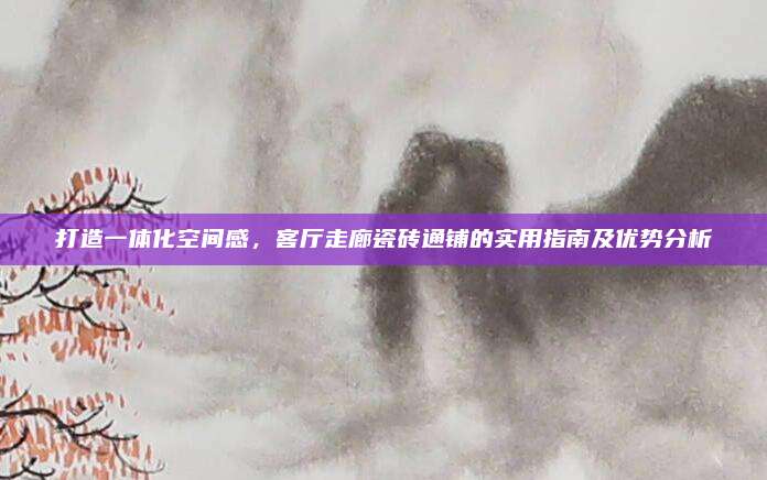 打造一體化空間感,，客廳走廊瓷磚通鋪的實(shí)用指南及優(yōu)勢分析