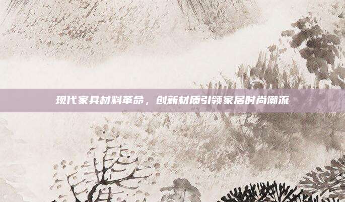 現(xiàn)代家具材料革命，創(chuàng)新材質(zhì)引領(lǐng)家居時(shí)尚潮流