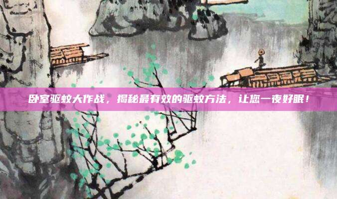 臥室驅(qū)蚊大作戰(zhàn),，揭秘最有效的驅(qū)蚊方法,，讓您一夜好眠！