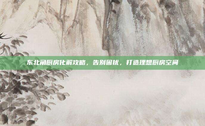 東北角廚房化解攻略，告別困擾,，打造理想廚房空間