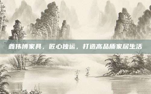 鑫偉博家具,，匠心獨運，打造高品質(zhì)家居生活