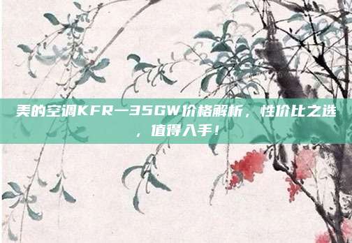 美的空調(diào)KFR一35GW價格解析,，性價比之選,，值得入手！