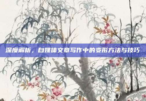 深度解析,，自媒體文章寫作中的變形方法與技巧