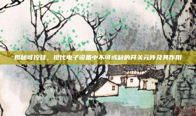 揭秘可控硅，現(xiàn)代電子設(shè)備中不可或缺的開關(guān)元件及其作用