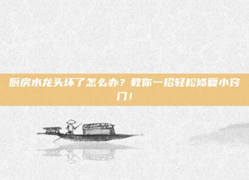 廚房水龍頭壞了怎么辦,？教你一招輕松修復(fù)小竅門！