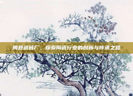 騰縣瓷磚廠,，探索陶瓷行業(yè)的創(chuàng)新與傳承之路