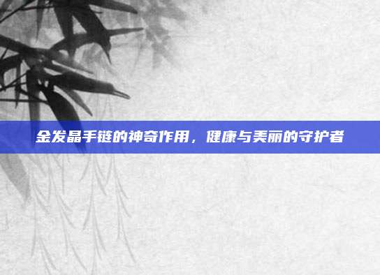 金發(fā)晶手鏈的神奇作用,，健康與美麗的守護(hù)者