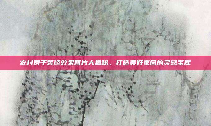 農(nóng)村房子裝修效果圖片大揭秘,，打造美好家園的靈感寶庫