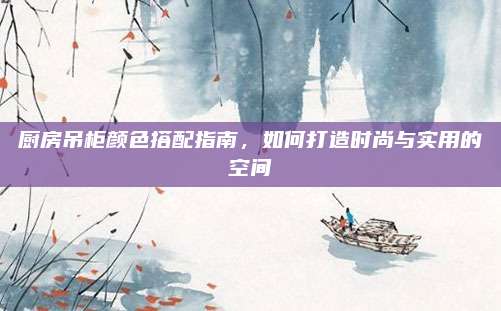 廚房吊柜顏色搭配指南，如何打造時尚與實用的空間