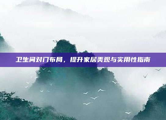衛(wèi)生間對門布局,，提升家居美觀與實用性指南