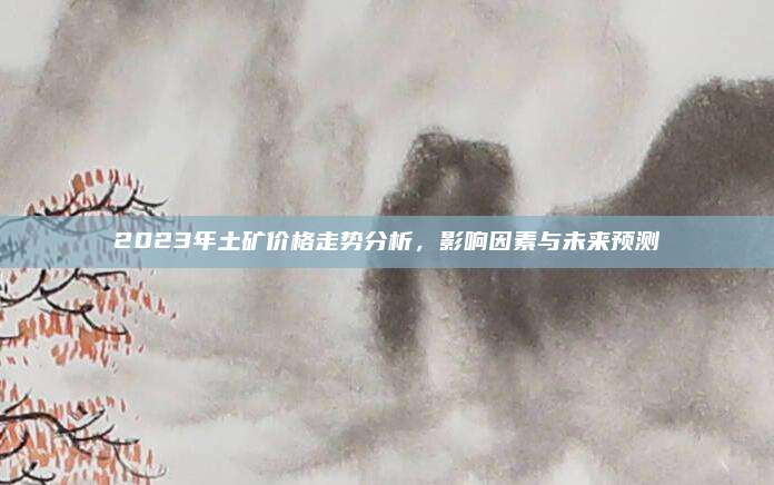 2023年土礦價格走勢分析，影響因素與未來預測